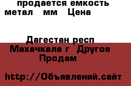 продается емкость метал 10мм › Цена ­ 26 000 - Дагестан респ., Махачкала г. Другое » Продам   